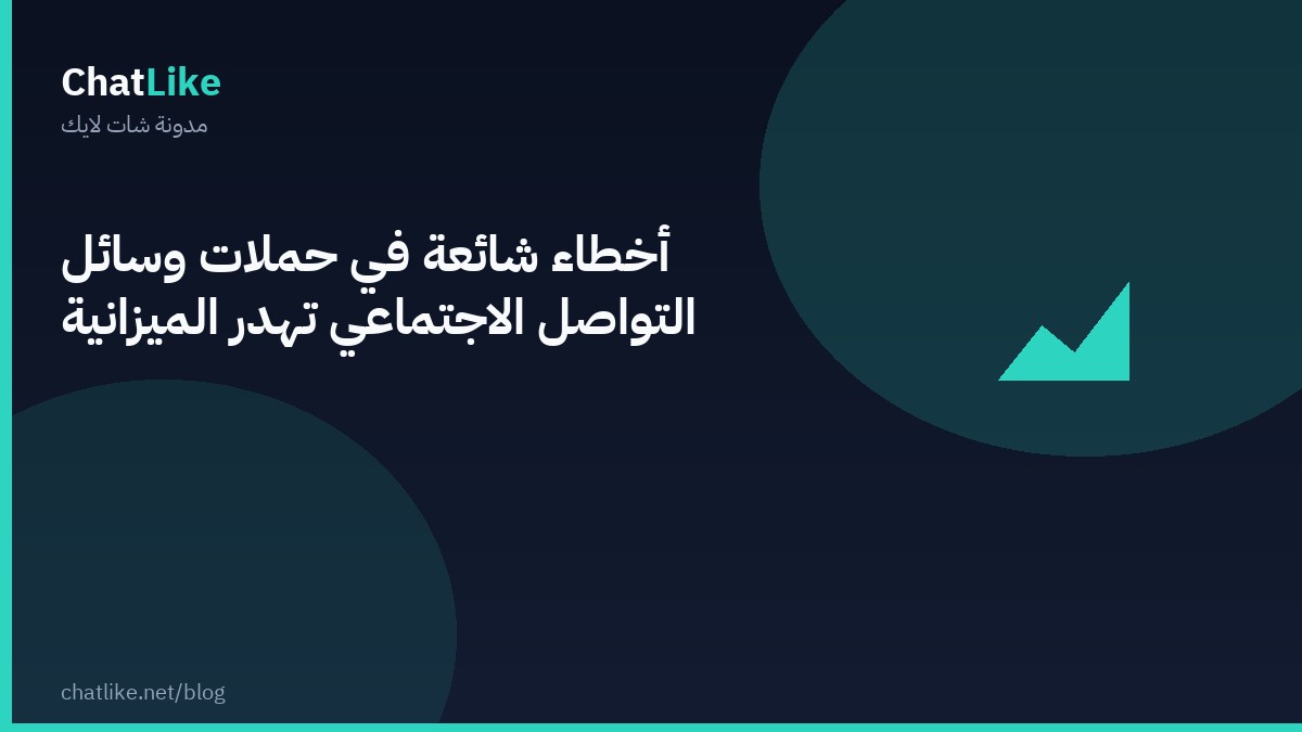 أخطاء شائعة في حملات وسائل التواصل الاجتماعي تهدر الميزانية